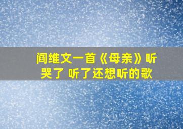 阎维文一首《母亲》听哭了 听了还想听的歌